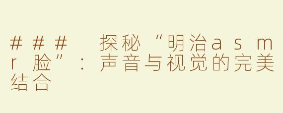 ### 探秘“明治asmr脸”：声音与视觉的完美结合