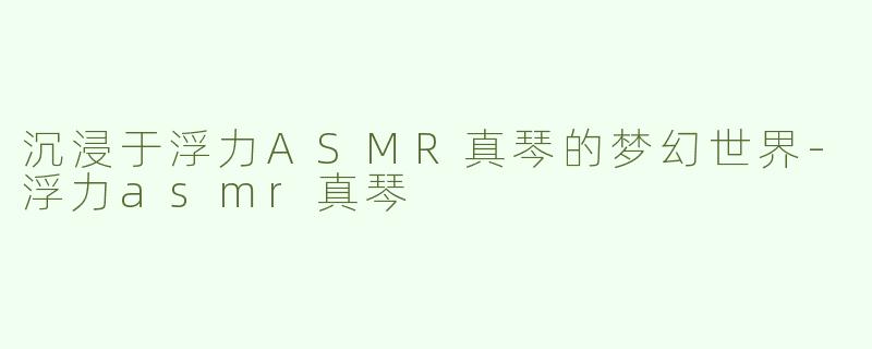 沉浸于浮力ASMR真琴的梦幻世界-浮力asmr真琴
