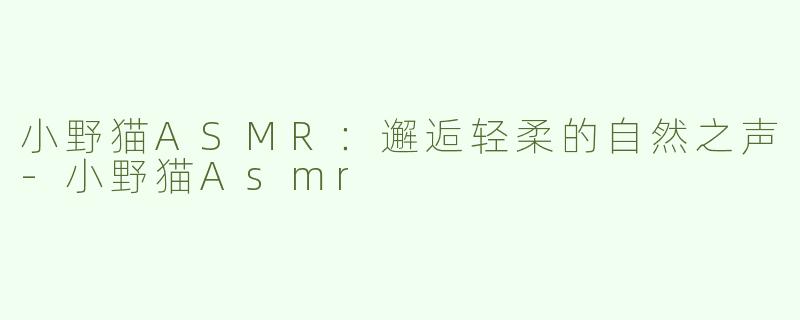 小野猫ASMR：邂逅轻柔的自然之声-小野猫Asmr