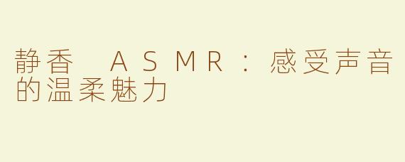 静香 ASMR：感受声音的温柔魅力