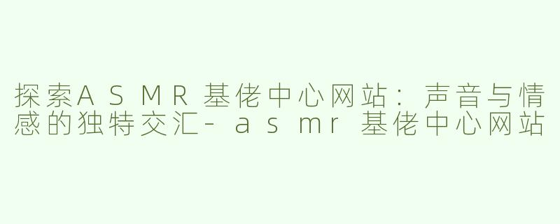 探索ASMR基佬中心网站：声音与情感的独特交汇