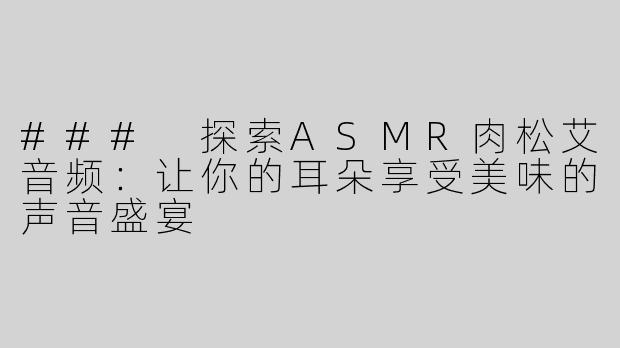 ### 探索ASMR肉松艾音频：让你的耳朵享受美味的声音盛宴