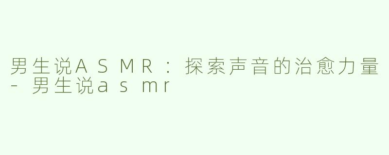 男生说ASMR：探索声音的治愈力量-男生说asmr
