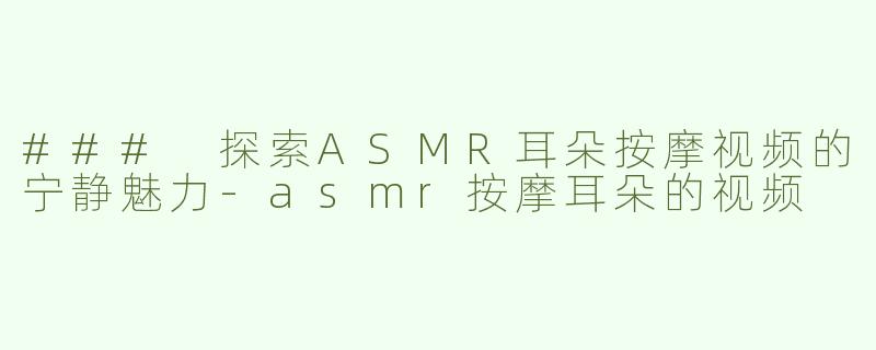 ### 探索ASMR耳朵按摩视频的宁静魅力
