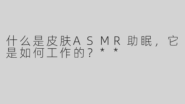 什么是皮肤ASMR助眠，它是如何工作的？**