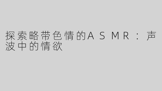 探索略带色情的ASMR：声波中的情欲