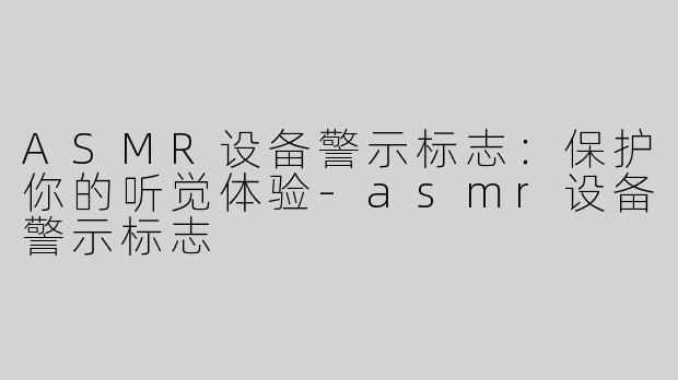 ASMR设备警示标志：保护你的听觉体验