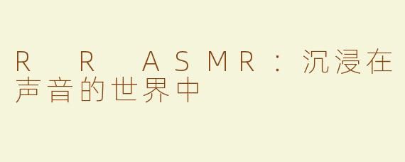 R R ASMR：沉浸在声音的世界中