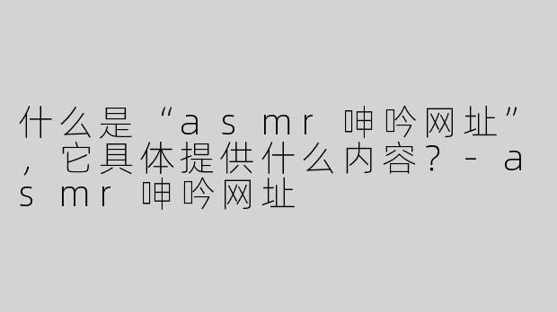什么是“asmr呻吟网址”，它具体提供什么内容？