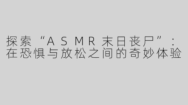 探索“ASMR末日丧尸”：在恐惧与放松之间的奇妙体验