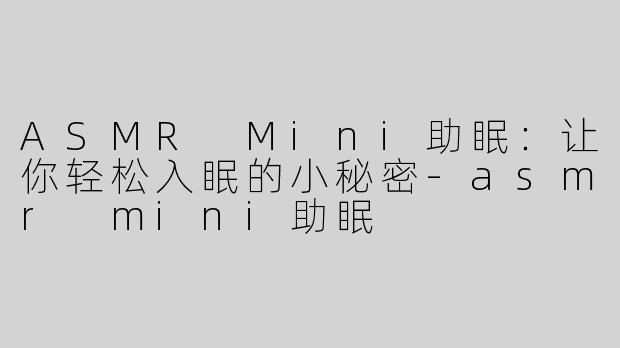 ASMR Mini助眠：让你轻松入眠的小秘密-asmr mini助眠
