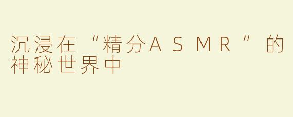 沉浸在“精分ASMR”的神秘世界中