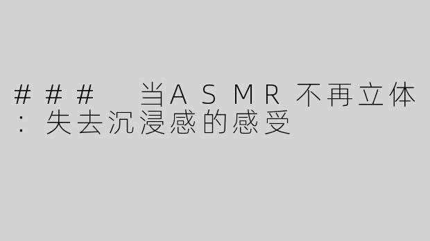 ### 当ASMR不再立体：失去沉浸感的感受