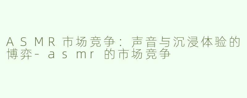 ASMR市场竞争：声音与沉浸体验的博弈-asmr的市场竞争