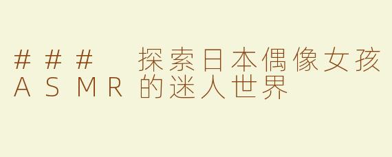 ### 探索日本偶像女孩ASMR的迷人世界