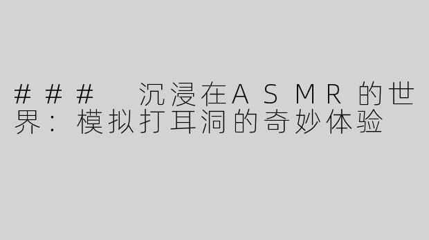 ### 沉浸在ASMR的世界：模拟打耳洞的奇妙体验