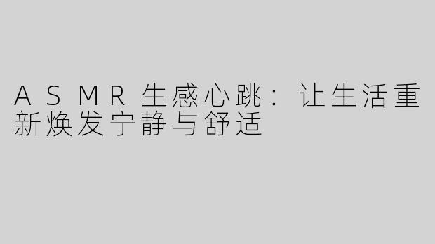 ASMR生感心跳：让生活重新焕发宁静与舒适