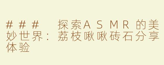 ### 探索ASMR的美妙世界：荔枝啾啾砖石分享体验