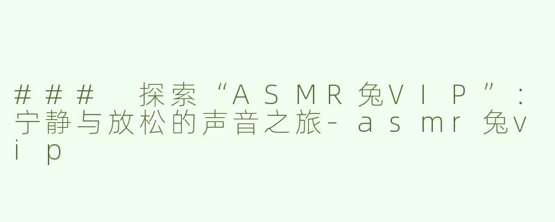### 探索“ASMR兔VIP”：宁静与放松的声音之旅-asmr兔vip