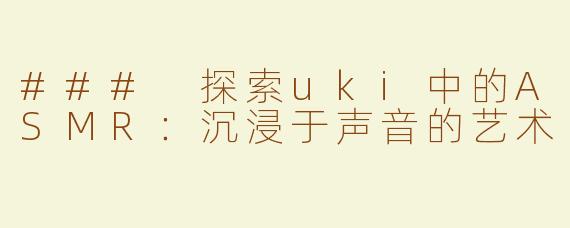 ### 探索uki中的ASMR：沉浸于声音的艺术