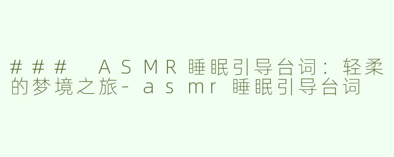 ### ASMR睡眠引导台词：轻柔的梦境之旅-asmr睡眠引导台词
