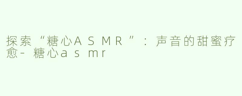 探索“糖心ASMR”：声音的甜蜜疗愈-糖心asmr