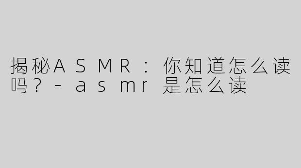 揭秘ASMR：你知道怎么读吗？