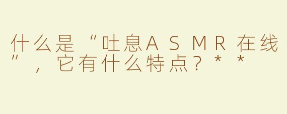 什么是“吐息ASMR在线”，它有什么特点？**