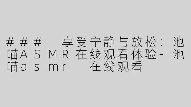 ### 享受宁静与放松：池喵ASMR在线观看体验