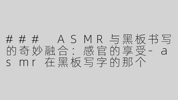 ### ASMR与黑板书写的奇妙融合：感官的享受-asmr在黑板写字的那个