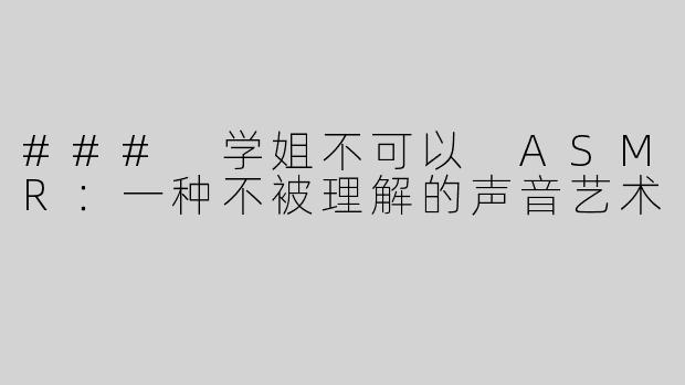 ### 学姐不可以 ASMR：一种不被理解的声音艺术