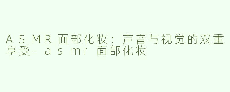 ASMR面部化妆：声音与视觉的双重享受-asmr面部化妆