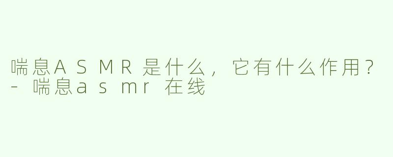 喘息ASMR是什么，它有什么作用？-喘息asmr在线