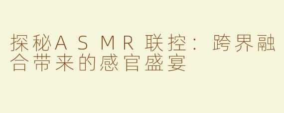 探秘ASMR联控：跨界融合带来的感官盛宴