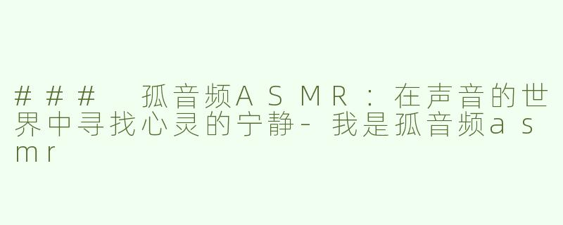 ### 孤音频ASMR：在声音的世界中寻找心灵的宁静