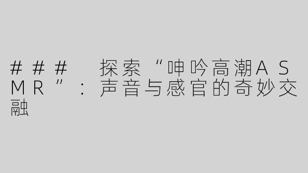 ### 探索“呻吟高潮ASMR”：声音与感官的奇妙交融