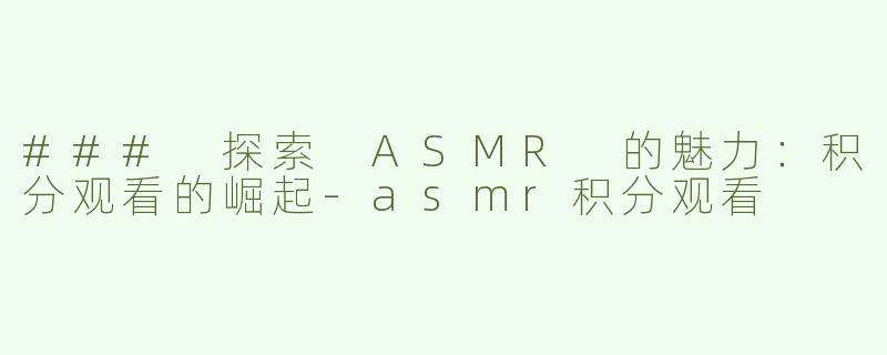 ### 探索 ASMR 的魅力：积分观看的崛起
