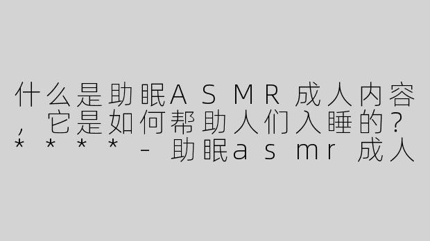 什么是助眠ASMR成人内容，它是如何帮助人们入睡的？****