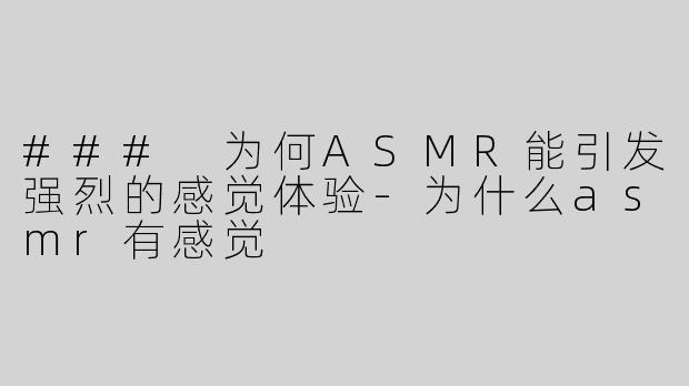 ### 为何ASMR能引发强烈的感觉体验-为什么asmr有感觉