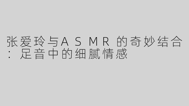 张爱玲与ASMR的奇妙结合：足音中的细腻情感