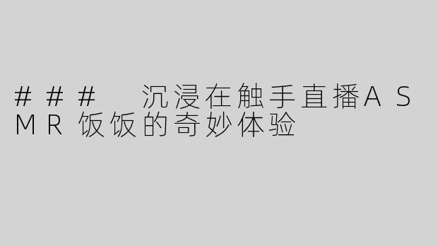 ### 沉浸在触手直播ASMR饭饭的奇妙体验