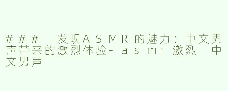 ### 发现ASMR的魅力：中文男声带来的激烈体验-asmr激烈 中文男声