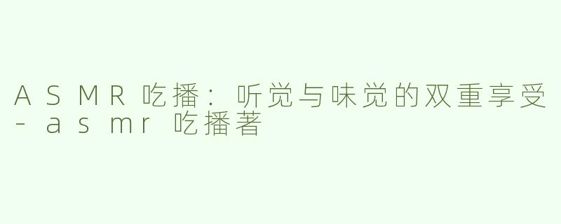 ASMR吃播：听觉与味觉的双重享受-asmr吃播著