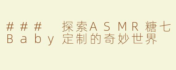 ### 探索ASMR糖七Baby定制的奇妙世界