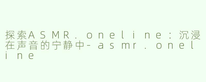 探索ASMR.oneline：沉浸在声音的宁静中