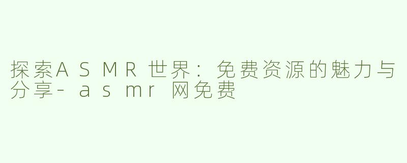 探索ASMR世界：免费资源的魅力与分享-asmr网免费