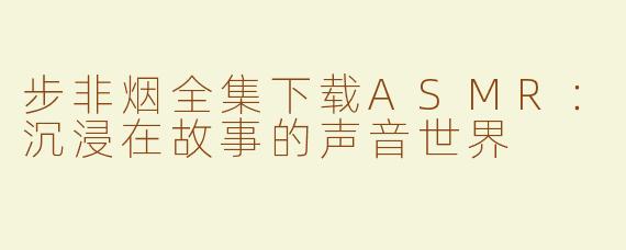 步非烟全集下载ASMR：沉浸在故事的声音世界