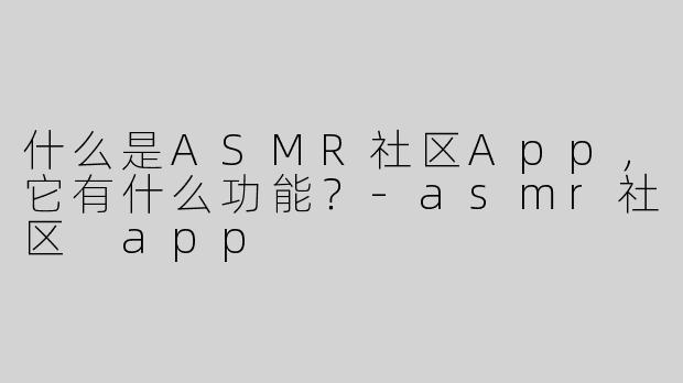 什么是ASMR社区App，它有什么功能？
