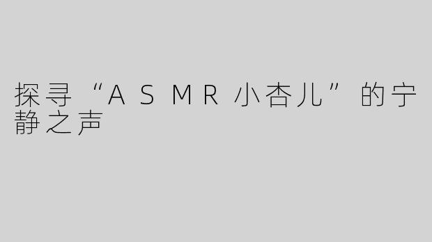 探寻“ASMR小杏儿”的宁静之声