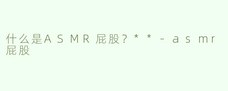 什么是ASMR屁股？**